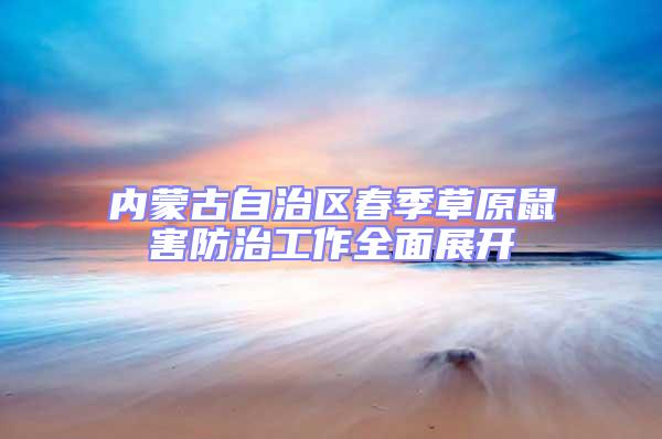 內蒙古自治區春季草原鼠害防治工作全面展開