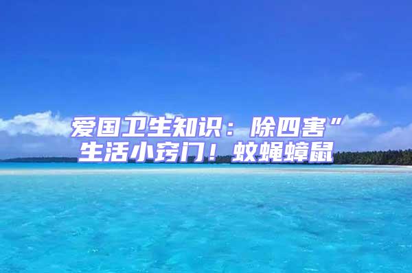 愛(ài)國(guó)衛(wèi)生知識(shí)：除四害”生活小竅門！蚊蠅蟑鼠