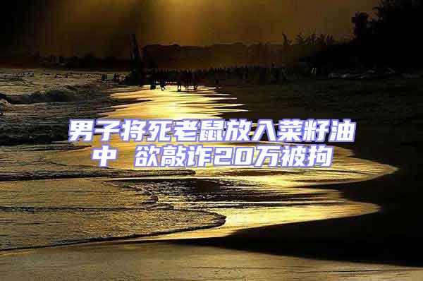 男子將死老鼠放入菜籽油中 欲敲詐20萬被拘