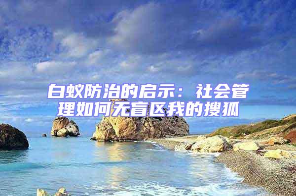 白蟻防治的啟示：社會管理如何無盲區我的搜狐