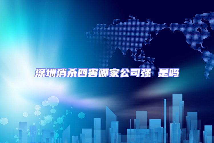 深圳消殺四害哪家公司強 是嗎
