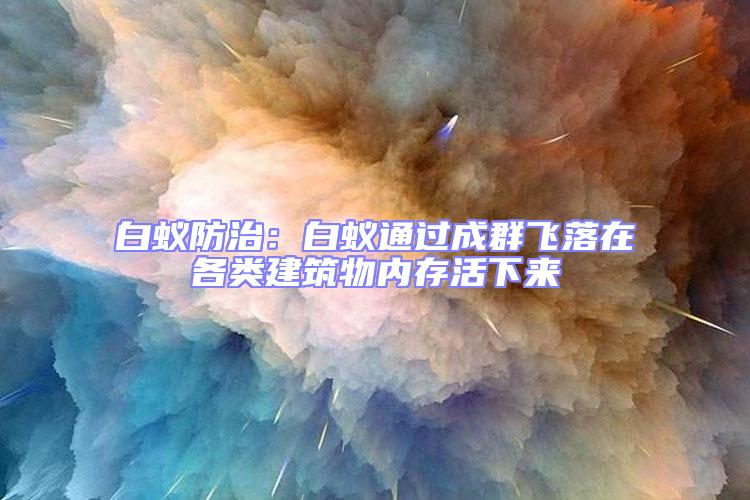 白蟻防治：白蟻通過成群飛落在各類建筑物內(nèi)存活下來