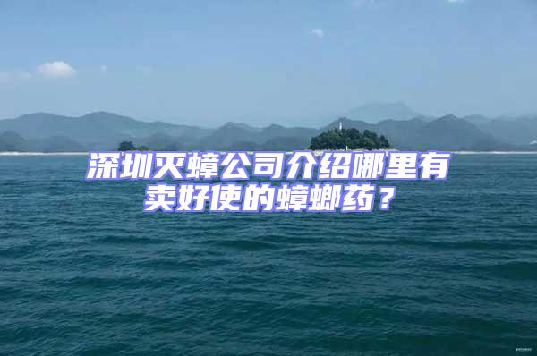 深圳滅蟑公司介紹哪里有賣好使的蟑螂藥？