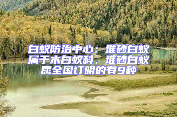 白蟻防治中心：堆砂白蟻屬于木白蟻科，堆砂白蟻屬全國訂明的有9種