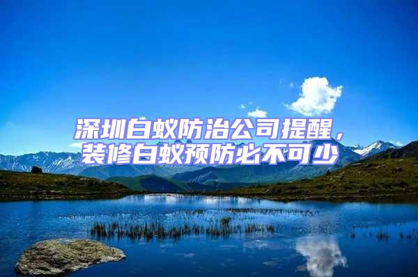 深圳白蟻防治公司提醒，裝修白蟻預防必不可少