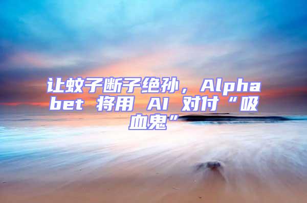 讓蚊子斷子絕孫，Alphabet 將用 AI 對(duì)付“吸血鬼”