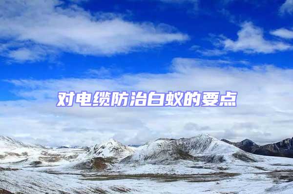 對(duì)電纜防治白蟻的要點(diǎn)