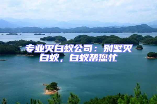 專業滅白蟻公司：別墅滅白蟻，白蟻幫您忙