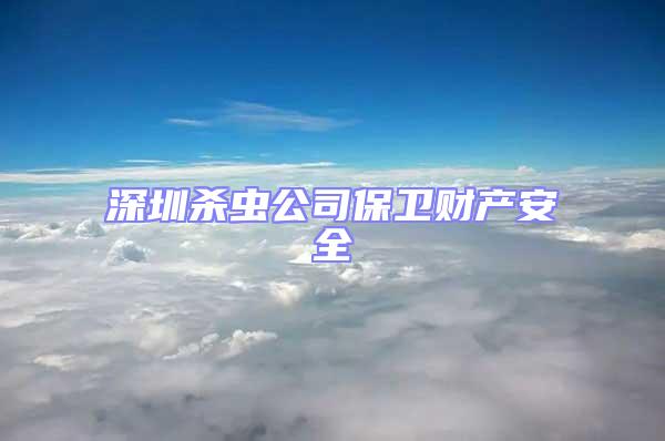 深圳殺蟲公司保衛財產安全