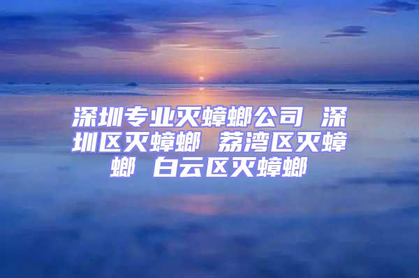 深圳專業滅蟑螂公司 深圳區滅蟑螂 荔灣區滅蟑螂 白云區滅蟑螂