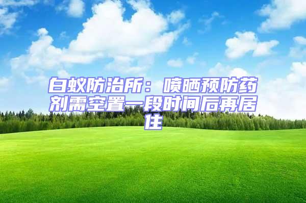 白蟻防治所：噴曬預防藥劑需空置一段時間后再居住