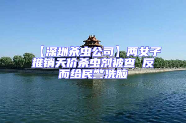 【深圳殺蟲公司】?jī)膳油其N天價(jià)殺蟲劑被查 反而給民警洗腦
