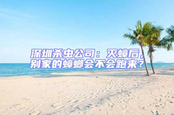 深圳殺蟲公司：滅蟑后，別家的蟑螂會不會跑來？