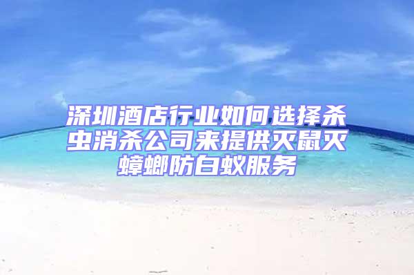 深圳酒店行業(yè)如何選擇殺蟲消殺公司來提供滅鼠滅蟑螂防白蟻服務(wù)