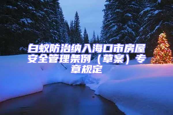 白蟻防治納入?？谑蟹课莅踩芾項l例（草案）專章規(guī)定