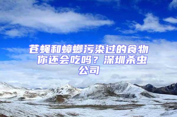 蒼蠅和蟑螂污染過的食物 你還會吃嗎？深圳殺蟲公司