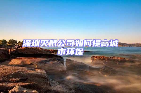 深圳滅鼠公司如何提高城市環保