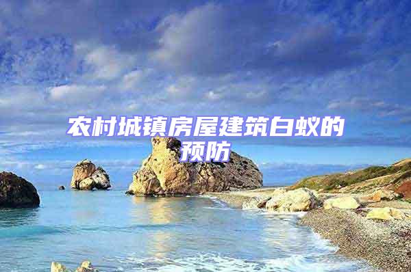 農村城鎮房屋建筑白蟻的預防