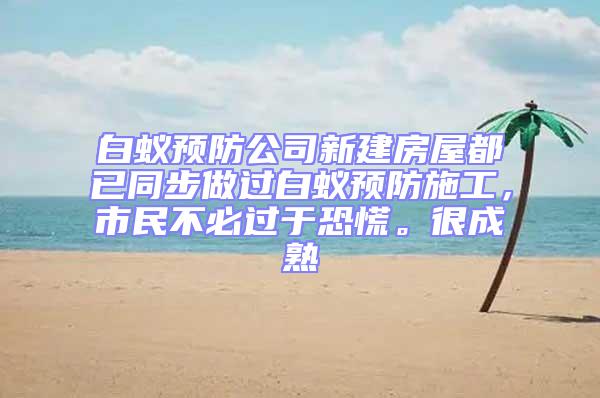 白蟻預防公司新建房屋都已同步做過白蟻預防施工，市民不必過于恐慌。很成熟