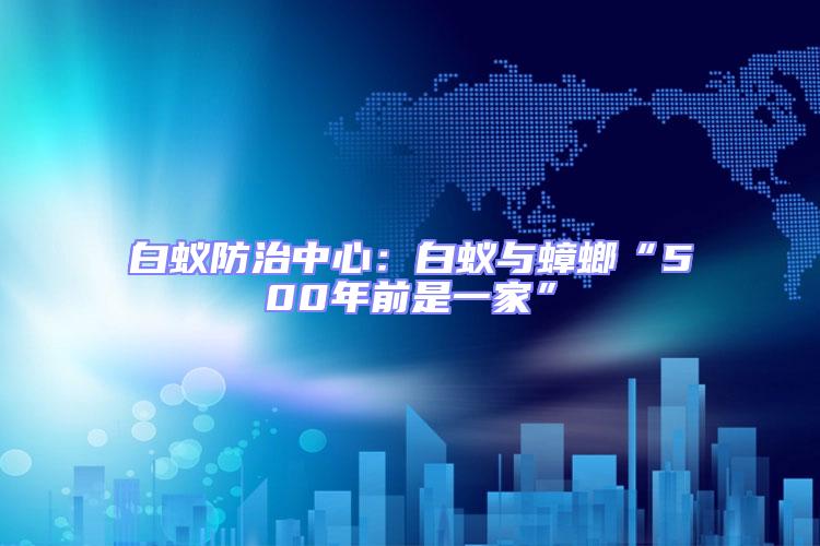 白蟻防治中心：白蟻與蟑螂“500年前是一家”