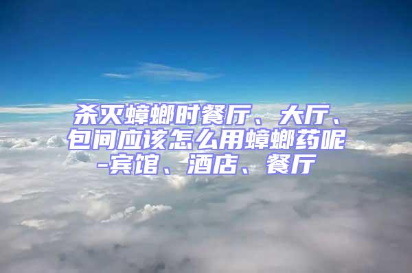 殺滅蟑螂時(shí)餐廳、大廳、包間應(yīng)該怎么用蟑螂藥呢-賓館、酒店、餐廳