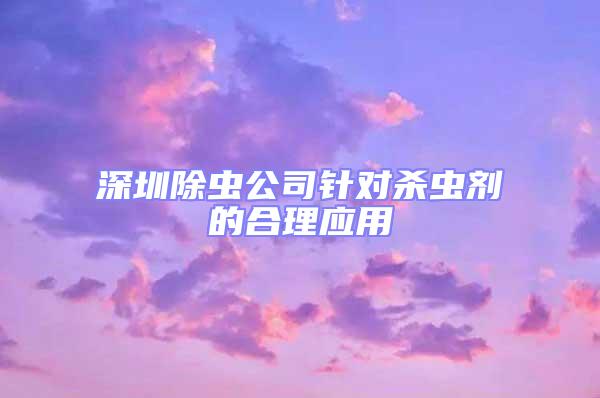 深圳除蟲公司針對殺蟲劑的合理應用