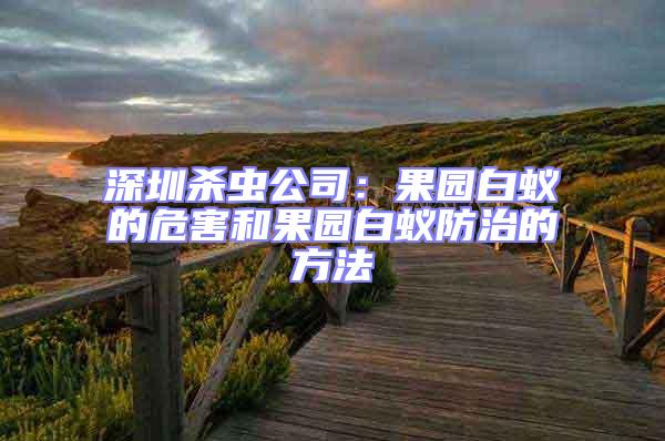 深圳殺蟲公司：果園白蟻的危害和果園白蟻防治的方法