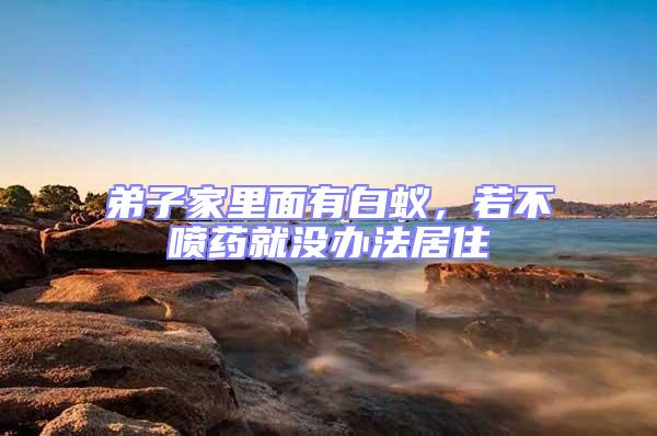 弟子家里面有白蟻，若不噴藥就沒辦法居住