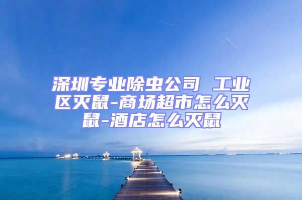 深圳專業除蟲公司 工業區滅鼠-商場超市怎么滅鼠-酒店怎么滅鼠