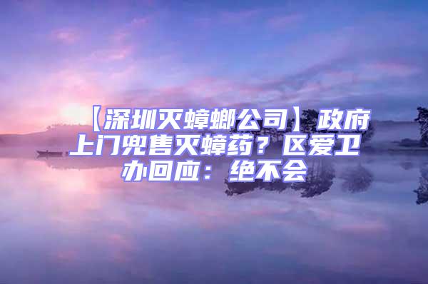【深圳滅蟑螂公司】政府上門兜售滅蟑藥？區愛衛辦回應：絕不會