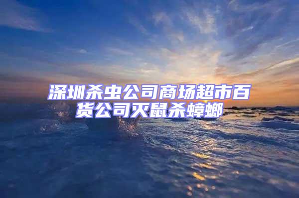 深圳殺蟲公司商場超市百貨公司滅鼠殺蟑螂