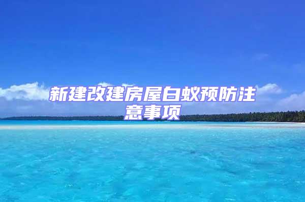 新建改建房屋白蟻預防注意事項