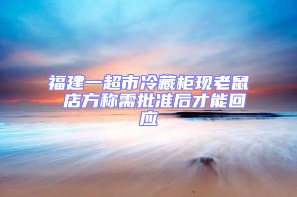 福建一超市冷藏柜現(xiàn)老鼠 店方稱需批準(zhǔn)后才能回應(yīng)