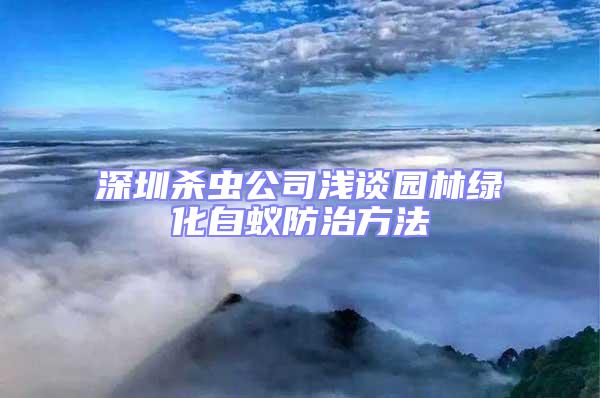 深圳殺蟲公司淺談園林綠化白蟻防治方法