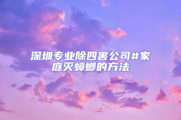 深圳專業除四害公司#家庭滅蟑螂的方法