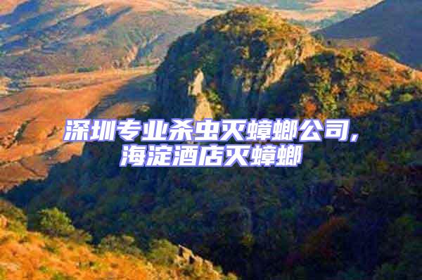 深圳專業殺蟲滅蟑螂公司,海淀酒店滅蟑螂