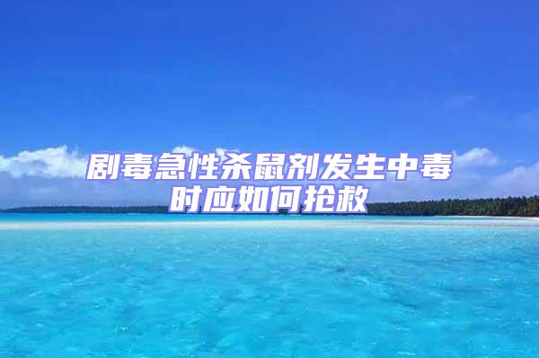 劇毒急性殺鼠劑發生中毒時應如何搶救
