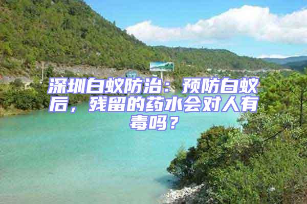 深圳白蟻防治：預(yù)防白蟻后，殘留的藥水會(huì)對(duì)人有毒嗎？