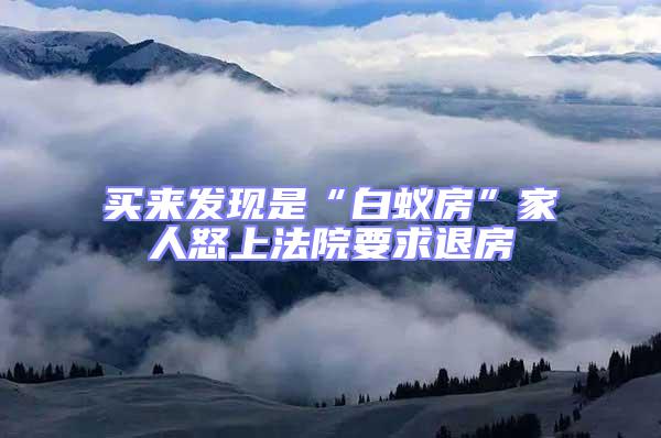買來發現是“白蟻房”家人怒上法院要求退房