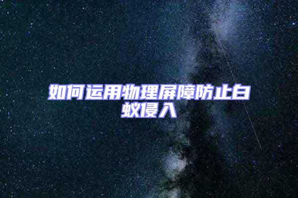 如何運用物理屏障防止白蟻侵入