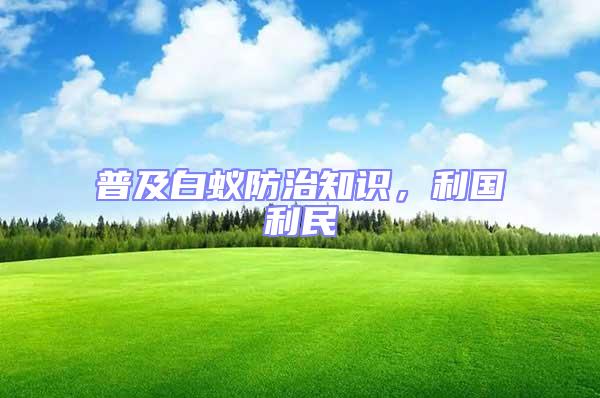 普及白蟻防治知識(shí)，利國利民