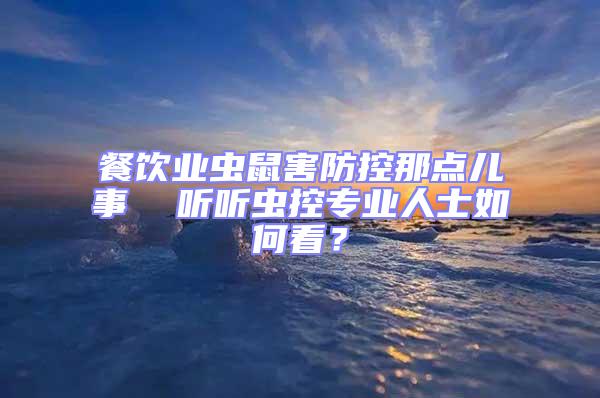 餐飲業蟲鼠害防控那點兒事  聽聽蟲控專業人士如何看？