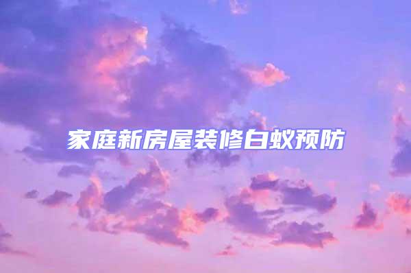 家庭新房屋裝修白蟻預防