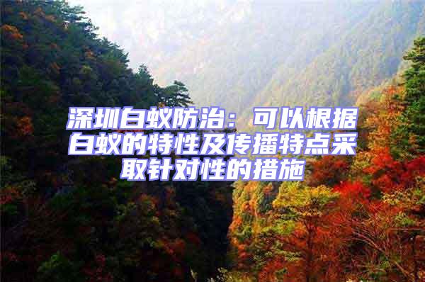 深圳白蟻防治：可以根據白蟻的特性及傳播特點采取針對性的措施