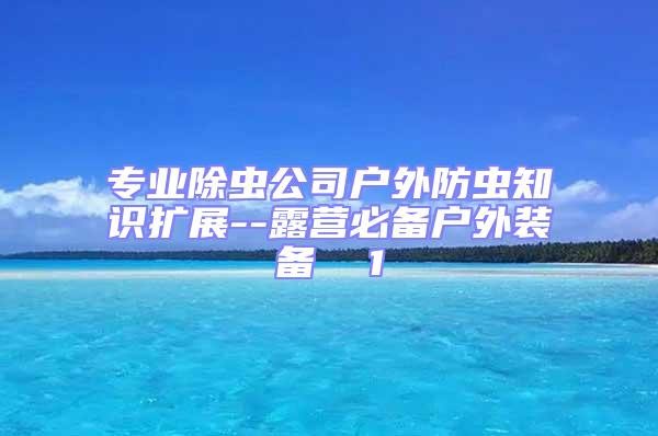 專業(yè)除蟲公司戶外防蟲知識擴(kuò)展--露營必備戶外裝備  1