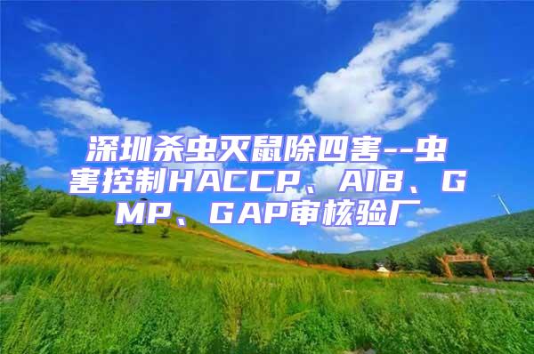 深圳殺蟲滅鼠除四害--蟲害控制HACCP、AIB、GMP、GAP審核驗廠