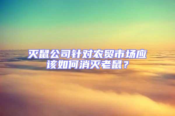滅鼠公司針對農(nóng)貿(mào)市場應(yīng)該如何消滅老鼠？
