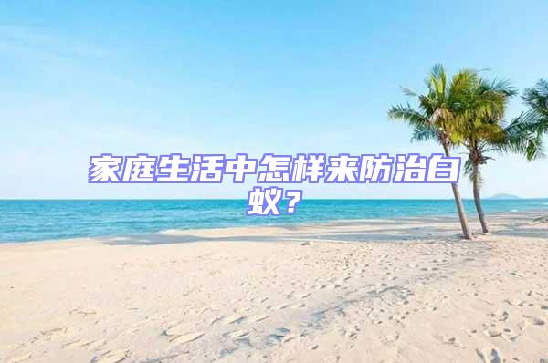 家庭生活中怎樣來防治白蟻？