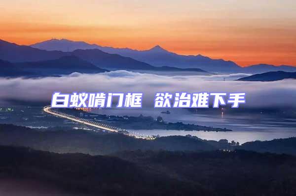 白蟻啃門框 欲治難下手