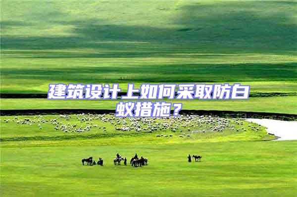 建筑設(shè)計上如何采取防白蟻措施？